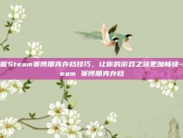 掌握Steam赛博朋克存档技巧，让你的游戏之旅更加畅快-steam 赛博朋克存档
