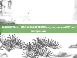 掌握游戏技巧，深入探索英雄联盟的adjustparam技巧-adjustparam