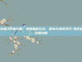 鬼武者3详细攻略，深度解析玩法、副本与进阶技巧-鬼武者3详细攻略