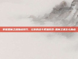 掌握恶魔之魂加点技巧，让你的战斗更加致命-恶魔之魂怎么加点