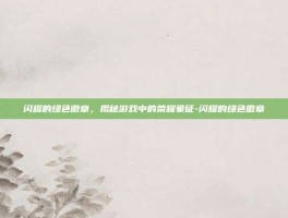 闪耀的绿色徽章，揭秘游戏中的荣耀象征-闪耀的绿色徽章