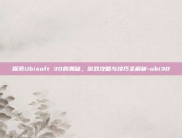 探索Ubisoft 30的奥秘，游戏攻略与技巧全解析-ubi30