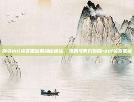 探寻dnf免费黑钻的隐秘途径，攻略与防坑指南-dnf免费黑钻