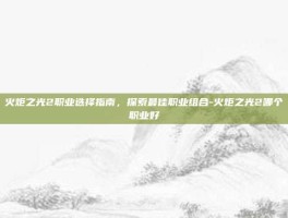火炬之光2职业选择指南，探索最佳职业组合-火炬之光2哪个职业好