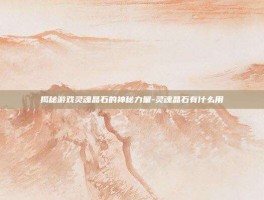 揭秘游戏灵魂晶石的神秘力量-灵魂晶石有什么用