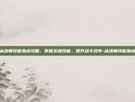 冰洁师技能加点攻略，掌握关键技能，提升战斗效率-冰洁师技能加点