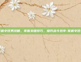 军机令任务攻略，掌握关键技巧，提升战斗效率-军机令任务