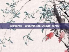 探索魔力岛，游戏攻略与技巧全解析-魔力岛