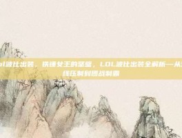 lol波比出装，铁锤女王的坚壁，LOL波比出装全解析—从对线压制到团战制霸