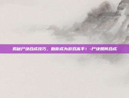 揭秘尸块合成技巧，助你成为游戏高手！-尸块如何合成