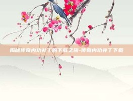 揭秘传奇内功补丁的下载之旅-传奇内功补丁下载
