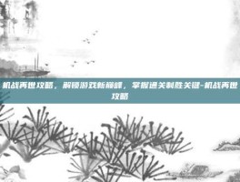 机战再世攻略，解锁游戏新巅峰，掌握通关制胜关键-机战再世攻略