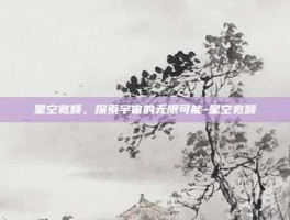 星空宽频，探索宇宙的无限可能-星空宽频
