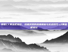 掌握CF黄金尼泊尔，终极武器的深度解析与实战技巧-cf黄金尼泊尔
