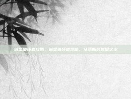 城堡破坏者攻略，城堡破坏者攻略，从萌新到城堡之主
