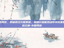 小型网游，类休闲泛兴趣赛道，越细分越能撬动中小玩家的内容红利-小型网游