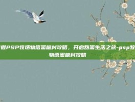 掌握PSP牧场物语蜜糖村攻略，开启甜蜜生活之旅-psp牧场物语蜜糖村攻略