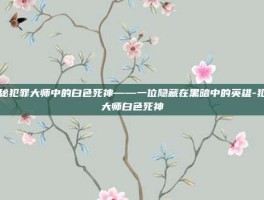 揭秘犯罪大师中的白色死神——一位隐藏在黑暗中的英雄-犯罪大师白色死神