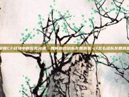 掌握CF战场中的默契沟通，如何高效给队友回消息-cf怎么给队友回消息