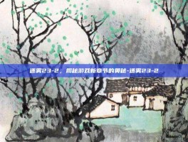 迷雾23-2，揭秘游戏新章节的奥秘-迷雾23-2