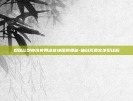 揭秘仙剑奇侠传四迷宫地图的奥秘-仙剑四迷宫地图详解