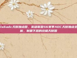 lols6adc天赋加点图，英雄联盟S6赛季ADC天赋加点全解析，制霸下路的终极天赋图