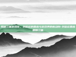 揭秘三体游戏化，刘慈欣的回应与游戏界的新动向-刘慈欣回应剧版三体