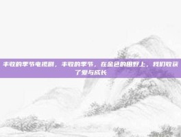 丰收的季节电视剧，丰收的季节，在金色的田野上，我们收获了爱与成长