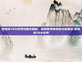 冒险岛766任务攻略全解析，解锁世界探索的关键捷径-冒险岛766任务
