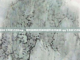 揭秘QQ飞车时之沙bug，如何利用游戏漏洞提升游戏体验-qq飞车时之沙bug