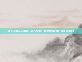 领主之塔SS攻略，深入探索，解锁终极力量-领主之塔ss