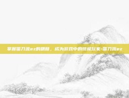 掌握蛋刀流ez的精髓，成为游戏中的终极玩家-蛋刀流ez