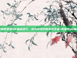 掌握男柔道PK加点技巧，成为游戏中的不败王者-男柔道pk加点