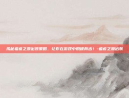 揭秘瘟疫之源出装策略，让你在游戏中脱颖而出！-瘟疫之源出装