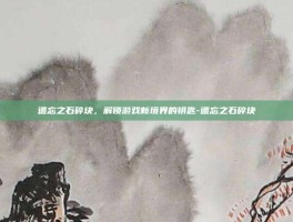 遗忘之石碎块，解锁游戏新境界的钥匙-遗忘之石碎块