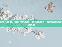 揭秘尘埃使者，游戏界的新星，带你领略不一样的冒险之旅-灰尘使者