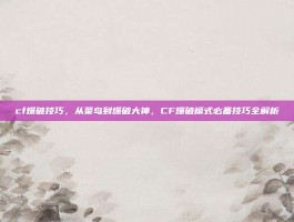 cf爆破技巧，从菜鸟到爆破大神，CF爆破模式必备技巧全解析