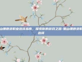 蜀山缥缈录职业选择指南，探索你的游戏之路-蜀山缥缈录职业选择