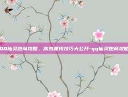 QQ仙灵跑商攻略，高效赚钱技巧大公开-qq仙灵跑商攻略