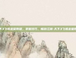天下3飞檐走壁教程，掌握技巧，畅游江湖-天下3飞檐走壁教程