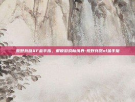 荒野兵器XF金手指，解锁游戏新境界-荒野兵器xf金手指