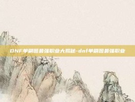 DNF单刷图最强职业大揭秘-dnf单刷图最强职业