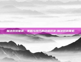 魔法对抗联机，策略与技巧的终极对决-魔法对抗联机