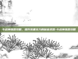 斗战神炼器攻略，提升装备实力的秘密武器-斗战神炼器攻略