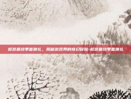 权游最终季首映礼，揭秘游戏界的奇幻冒险-权游最终季首映礼