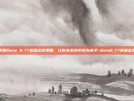 掌握Dota 6.77英雄出装策略，让你在游戏中成为高手-dota6.77英雄出装