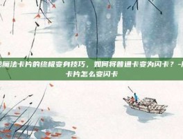揭秘魔法卡片的终极变身技巧，如何将普通卡变为闪卡？-魔法卡片怎么变闪卡