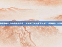 掌握恶魔战士的终极出招表，成为游戏中的不败传说！-恶魔战士出招表