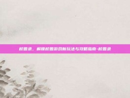 校园录，解锁校园游戏新玩法与攻略指南-校园录