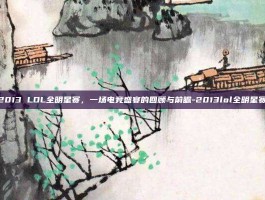 2013 LOL全明星赛，一场电竞盛宴的回顾与前瞻-2013lol全明星赛